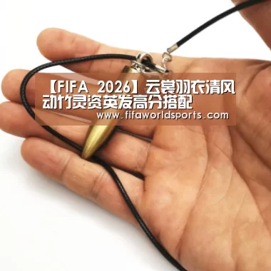 【FIFA 2026】云裳羽衣清风动竹灵资英发高分搭配(图1) 比分更新
