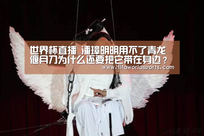 世界杯直播_潘璋明明用不了青龙偃月刀为什么还要把它带在身边?(图2) 比分更新